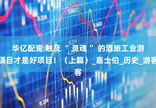 华亿配资 触及 “ 灵魂 ” 的酒旅工业游项目才是好项目！（上篇）_嘉士伯_历史_游客