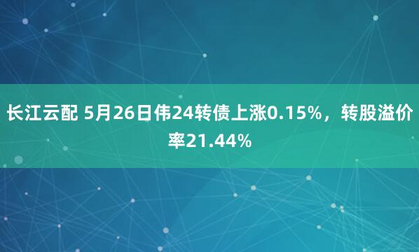 长江云配 5月26日伟24转债上涨0.15%，转股溢价率21.44%