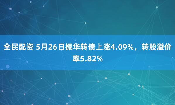 全民配资 5月26日振华转债上涨4.09%，转股溢价率5.82%