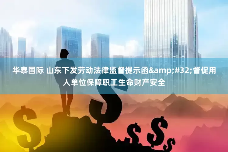 华泰国际 山东下发劳动法律监督提示函 督促用人单位保障职工生命财产安全