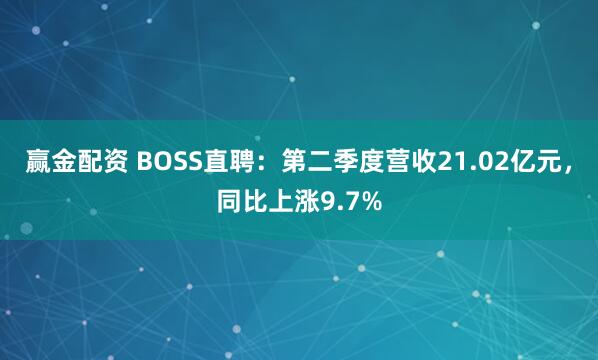 赢金配资 BOSS直聘：第二季度营收21.02亿元，同比上涨9.7%