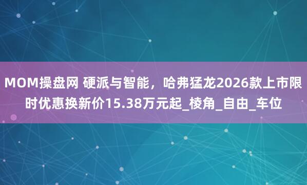 MOM操盘网 硬派与智能，哈弗猛龙2026款上市限时优惠换新价15.38万元起_棱角_自由_车位