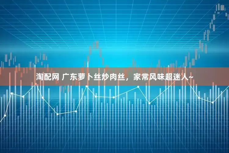 淘配网 广东萝卜丝炒肉丝，家常风味超迷人~