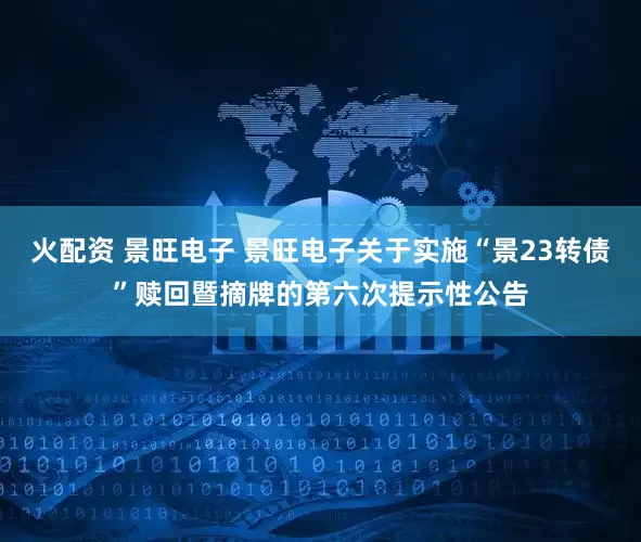 火配资 景旺电子 景旺电子关于实施“景23转债”赎回暨摘牌的第六次提示性公告