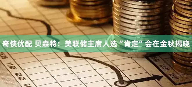 奇侠优配 贝森特：美联储主席人选“肯定”会在金秋揭晓