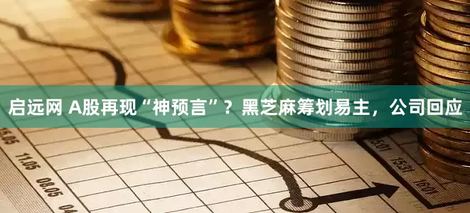 启远网 A股再现“神预言”？黑芝麻筹划易主，公司回应