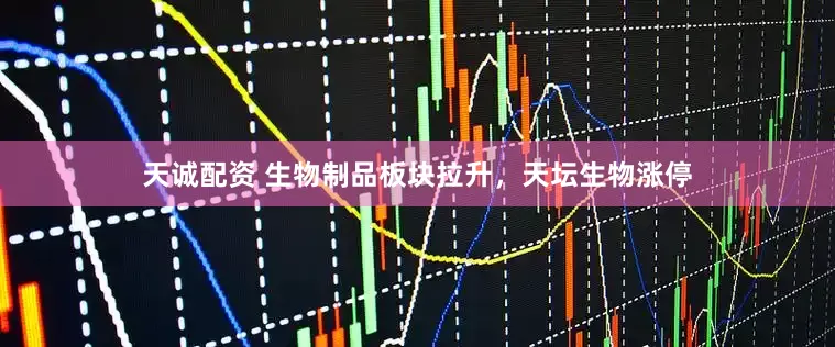 天诚配资 生物制品板块拉升，天坛生物涨停