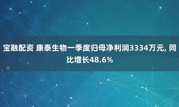 宝融配资 康泰生物一季度归母净利润3334万元, 同比增长48.6%