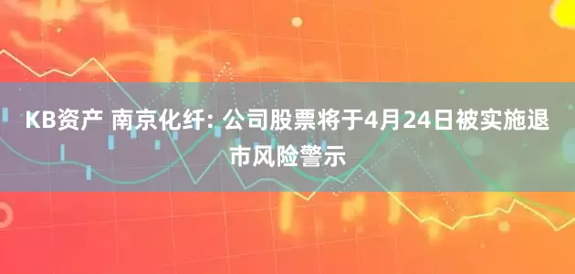 KB资产 南京化纤: 公司股票将于4月24日被实施退市风险警示