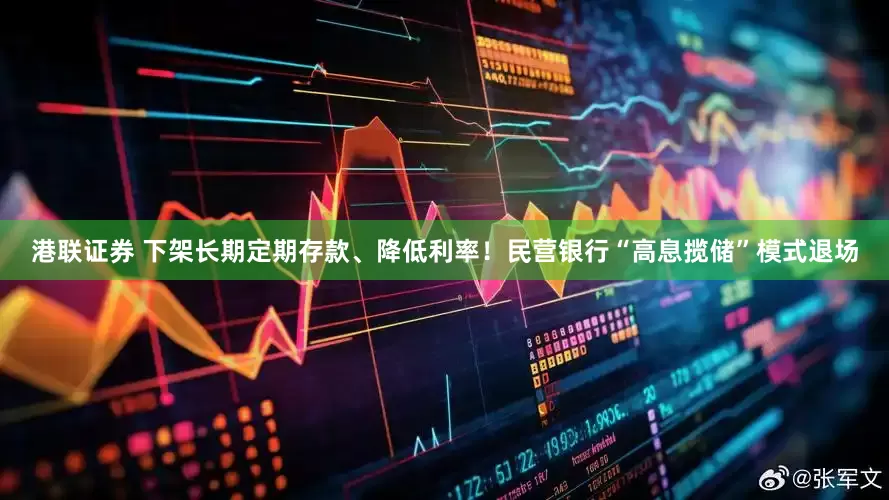 港联证券 下架长期定期存款、降低利率！民营银行“高息揽储”模式退场