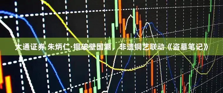 大通证券 朱炳仁·铜破壁国潮，非遗铜艺联动《盗墓笔记》