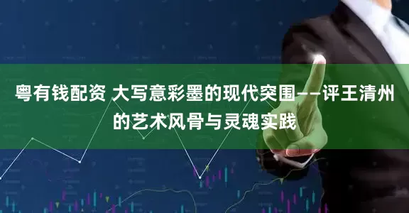 粤有钱配资 大写意彩墨的现代突围——评王清州的艺术风骨与灵魂实践