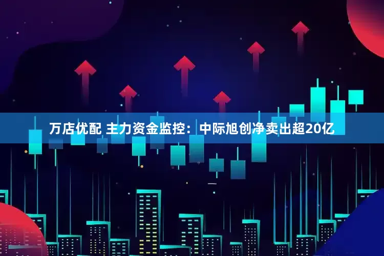 万店优配 主力资金监控：中际旭创净卖出超20亿