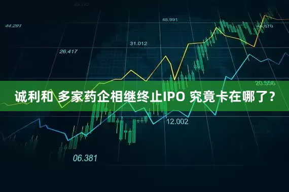 诚利和 多家药企相继终止IPO 究竟卡在哪了？